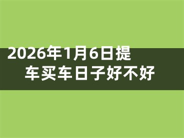 2026年1月6日提车买车日子好不好