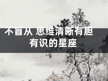 不盲从 思维清晰有胆有识的星座