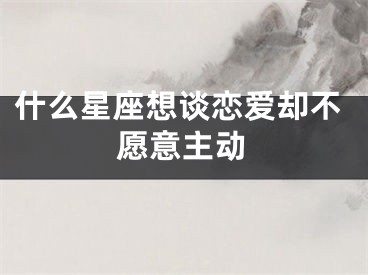 什么星座想谈恋爱却不愿意主动