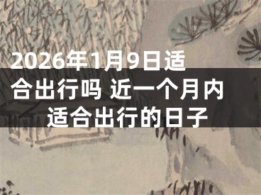 2026年1月9日适合出行吗 近一个月内适合出行的日子