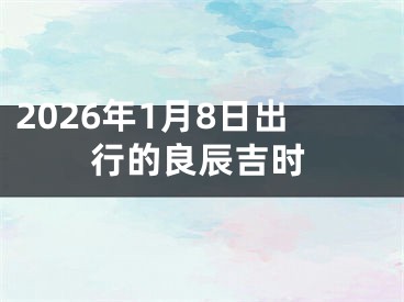 2026年1月8日出行的良辰吉时