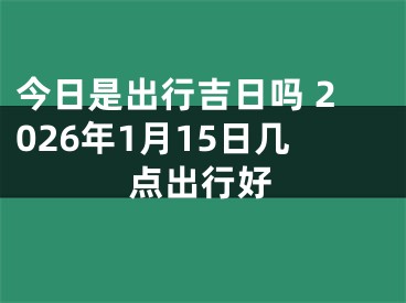 今日是出行吉日吗 2026年1月15日几点出行好