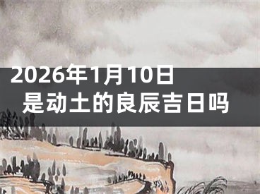 2026年1月10日是动土的良辰吉日吗