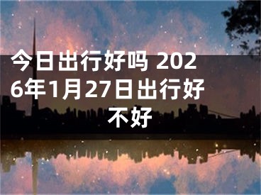今日出行好吗 2026年1月27日出行好不好