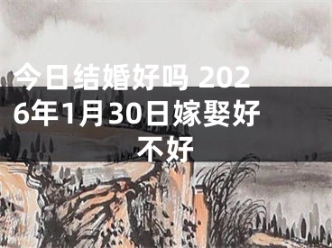今日结婚好吗 2026年1月30日嫁娶好不好