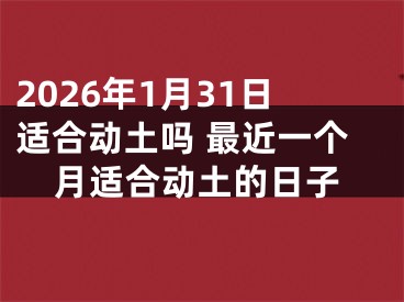 2026年1月31日适合动土吗 最近一个月适合动土的日子