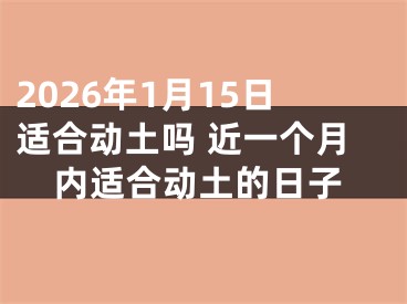 2026年1月15日适合动土吗 近一个月内适合动土的日子