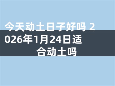 今天动土日子好吗 2026年1月24日适合动土吗