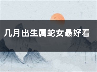 几月出生属蛇女最好看
