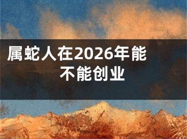 属蛇人在2026年能不能创业