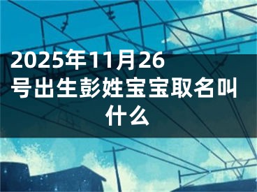 2025年11月26号出生彭姓宝宝取名叫什么