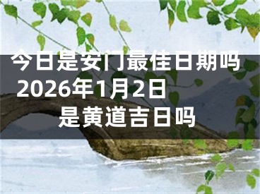 今日是安门最佳日期吗 2026年1月2日是黄道吉日吗