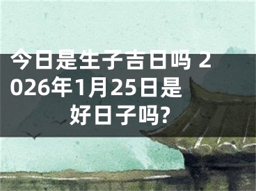 今日是生子吉日吗 2026年1月25日是好日子吗?