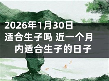 2026年1月30日适合生子吗 近一个月内适合生子的日子