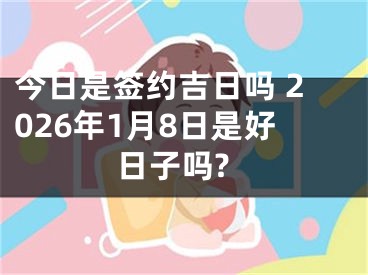 今日是签约吉日吗 2026年1月8日是好日子吗?