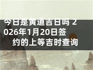 今日是黄道吉日吗 2026年1月20日签约的上等吉时查询