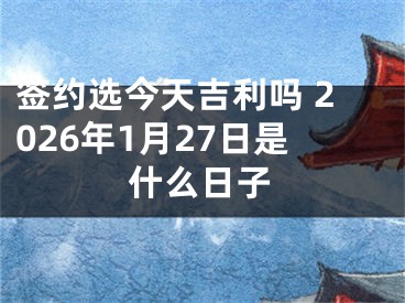 签约选今天吉利吗 2026年1月27日是什么日子