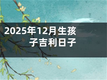 2025年12月生孩子吉利日子