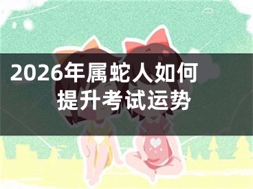 2026年属蛇人如何提升考试运势