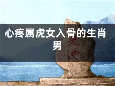心疼属虎女入骨的生肖男