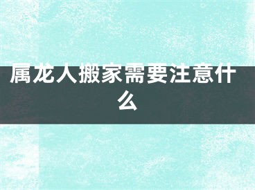 属龙人搬家需要注意什么