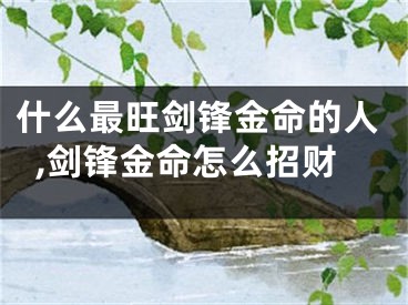 什么最旺剑锋金命的人,剑锋金命怎么招财