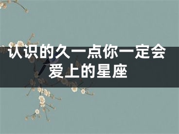 认识的久一点你一定会爱上的星座