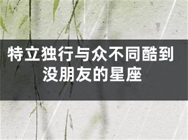 特立独行与众不同酷到没朋友的星座