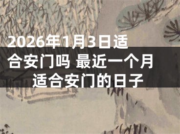 2026年1月3日适合安门吗 最近一个月适合安门的日子