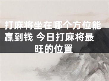 打麻将坐在哪个方位能赢到钱 今日打麻将最旺的位置