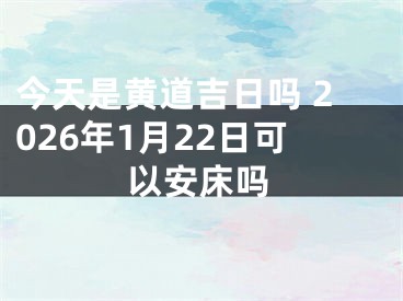 今天是黄道吉日吗 2026年1月22日可以安床吗