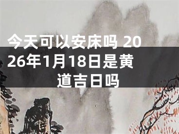 今天可以安床吗 2026年1月18日是黄道吉日吗