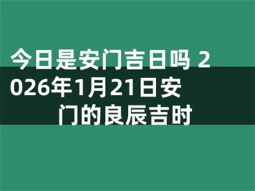 今日是安门吉日吗 2026年1月21日安门的良辰吉时