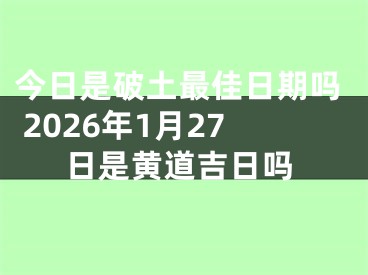 今日是破土最佳日期吗 2026年1月27日是黄道吉日吗
