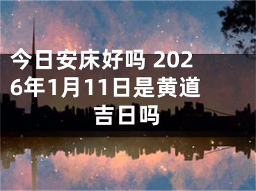 今日安床好吗 2026年1月11日是黄道吉日吗