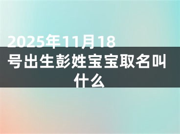 2025年11月18号出生彭姓宝宝取名叫什么