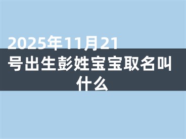 2025年11月21号出生彭姓宝宝取名叫什么
