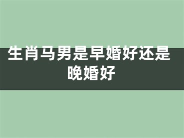 生肖马男是早婚好还是晚婚好