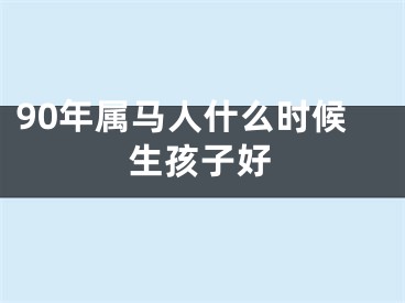 90年属马人什么时候生孩子好