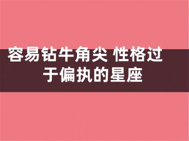 容易钻牛角尖 性格过于偏执的星座