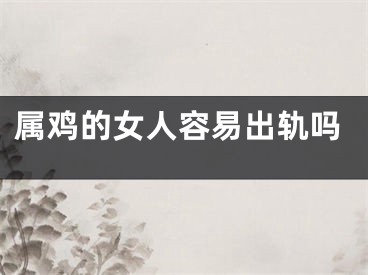 属鸡的女人容易出轨吗