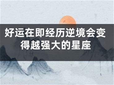 好运在即经历逆境会变得越强大的星座