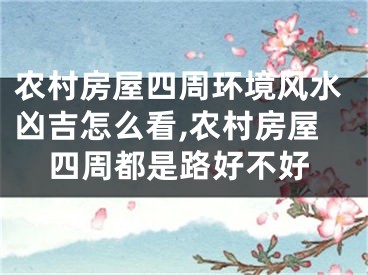 农村房屋四周环境风水凶吉怎么看,农村房屋四周都是路好不好