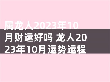 属龙人2023年10月财运好吗 龙人2023年10月运势运程