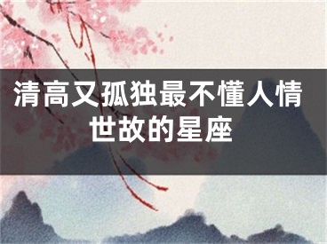 清高又孤独最不懂人情世故的星座
