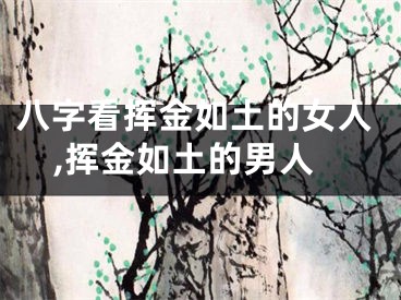 八字看挥金如土的女人,挥金如土的男人