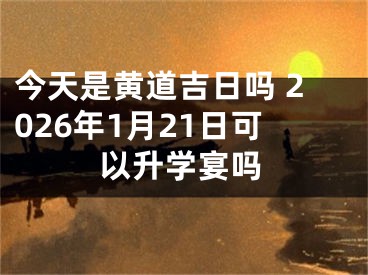 今天是黄道吉日吗 2026年1月21日可以升学宴吗