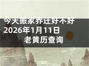 今天搬家乔迁好不好 2026年1月11日老黄历查询