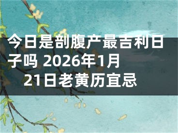 今日是剖腹产最吉利日子吗 2026年1月21日老黄历宜忌