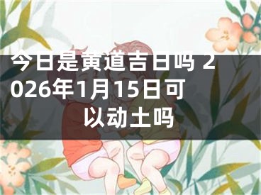 今日是黄道吉日吗 2026年1月15日可以动土吗
